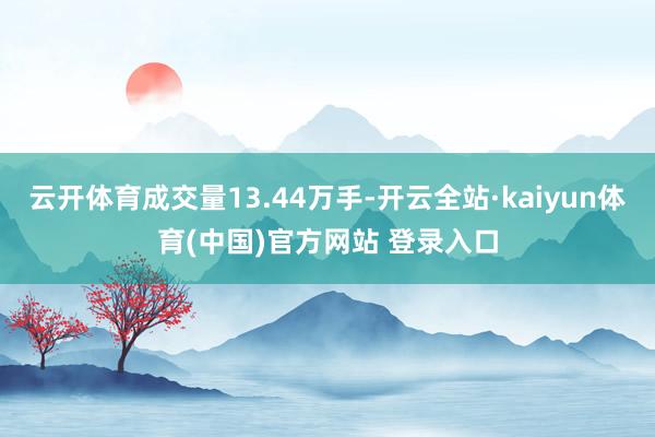 云开体育成交量13.44万手-开云全站·kaiyun体育(中国)官方网站 登录入口