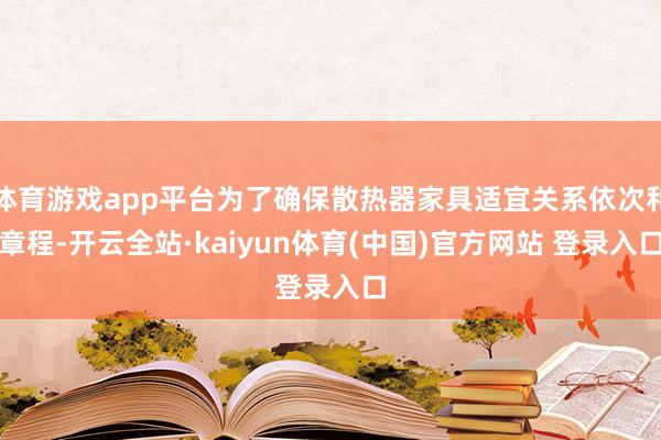体育游戏app平台为了确保散热器家具适宜关系依次和章程-开云全站·kaiyun体育(中国)官方网站 登录入口