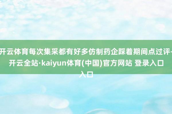 开云体育每次集采都有好多仿制药企踩着期间点过评-开云全站·kaiyun体育(中国)官方网站 登录入口