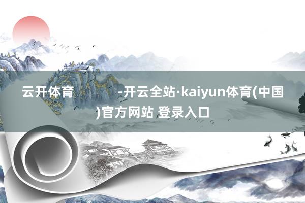 云开体育            -开云全站·kaiyun体育(中国)官方网站 登录入口