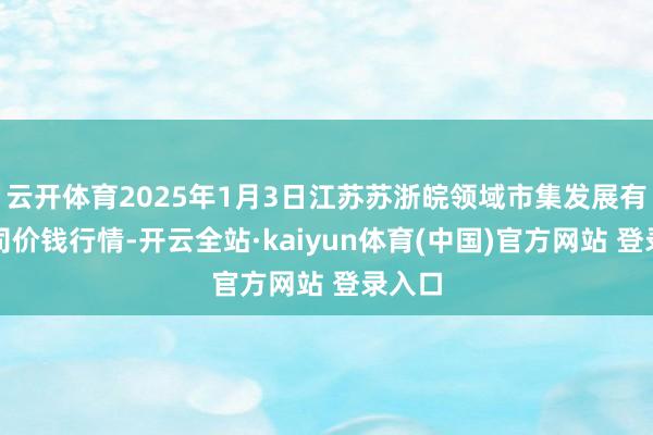 云开体育2025年1月3日江苏苏浙皖领域市集发展有限公司价钱行情-开云全站·kaiyun体育(中国)官方网站 登录入口