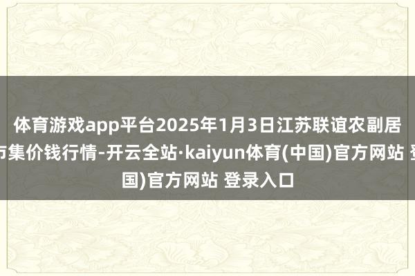 体育游戏app平台2025年1月3日江苏联谊农副居品批发市集价钱行情-开云全站·kaiyun体育(中国)官方网站 登录入口