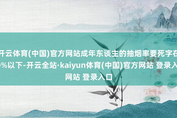 开云体育(中国)官方网站成年东谈主的抽烟率要死字在20%以下-开云全站·kaiyun体育(中国)官方网站 登录入口