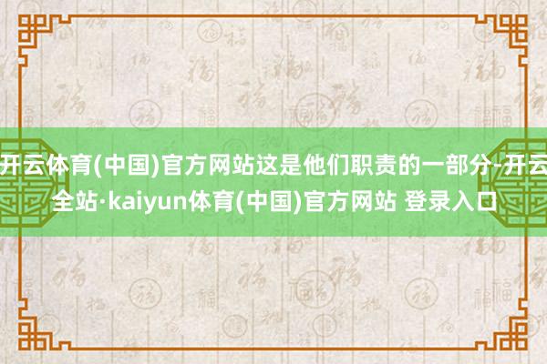 开云体育(中国)官方网站这是他们职责的一部分-开云全站·kaiyun体育(中国)官方网站 登录入口