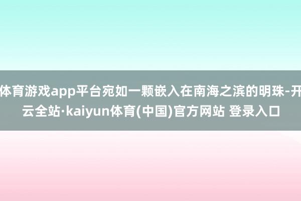 体育游戏app平台宛如一颗嵌入在南海之滨的明珠-开云全站·kaiyun体育(中国)官方网站 登录入口