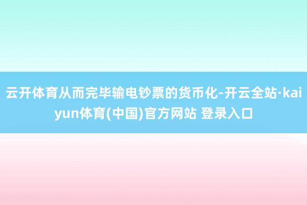 云开体育从而完毕输电钞票的货币化-开云全站·kaiyun体育(中国)官方网站 登录入口