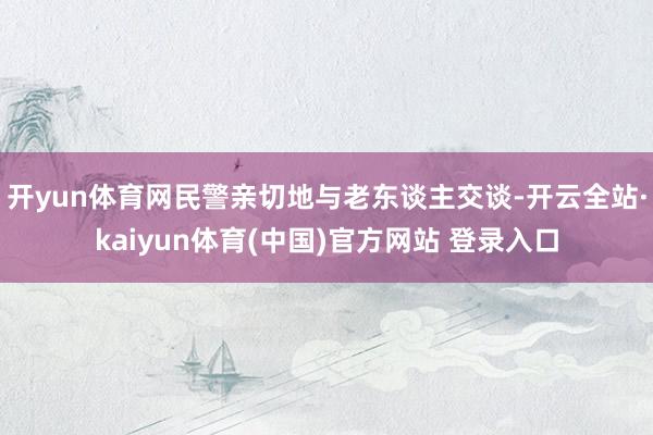 开yun体育网民警亲切地与老东谈主交谈-开云全站·kaiyun体育(中国)官方网站 登录入口