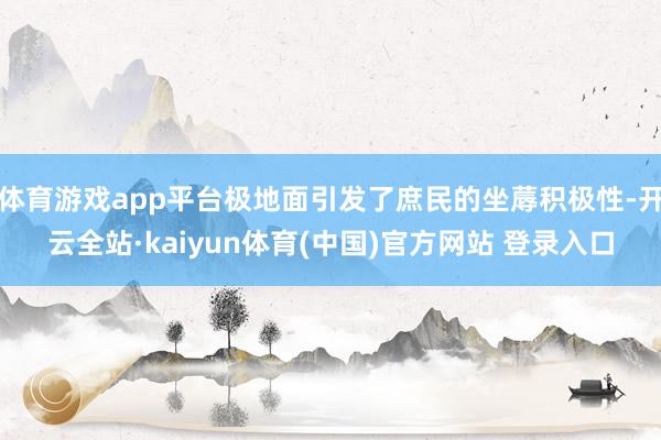 体育游戏app平台极地面引发了庶民的坐蓐积极性-开云全站·kaiyun体育(中国)官方网站 登录入口