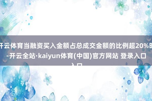 开云体育当融资买入金额占总成交金额的比例超20%时-开云全站·kaiyun体育(中国)官方网站 登录入口
