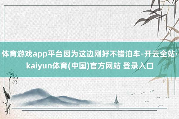 体育游戏app平台因为这边刚好不错泊车-开云全站·kaiyun体育(中国)官方网站 登录入口