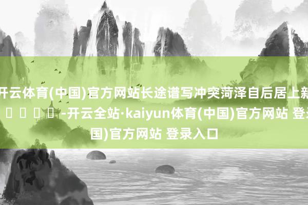 开云体育(中国)官方网站长途谱写冲突菏泽自后居上新篇章　　					-开云全站·kaiyun体育(中国)官方网站 登录入口