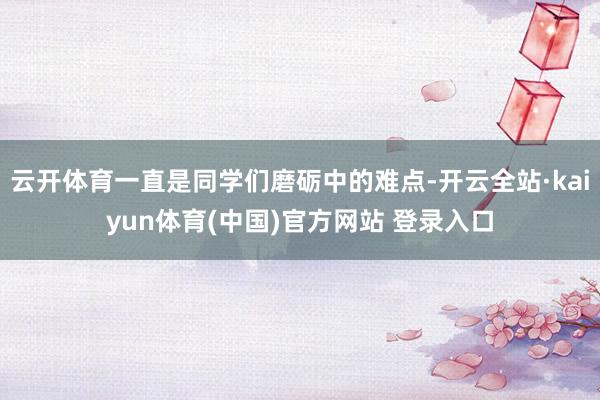云开体育一直是同学们磨砺中的难点-开云全站·kaiyun体育(中国)官方网站 登录入口