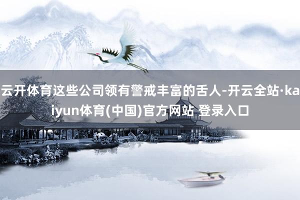 云开体育这些公司领有警戒丰富的舌人-开云全站·kaiyun体育(中国)官方网站 登录入口
