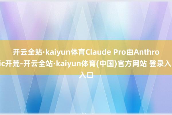 开云全站·kaiyun体育Claude Pro由Anthropic开荒-开云全站·kaiyun体育(中国)官方网站 登录入口