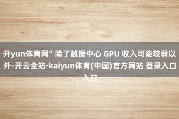 开yun体育网”除了数据中心 GPU 收入可能较弱以外-开云全站·kaiyun体育(中国)官方网站 登录入口