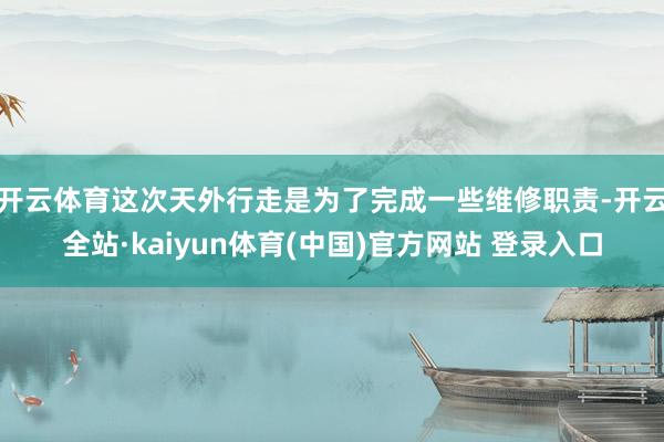 开云体育这次天外行走是为了完成一些维修职责-开云全站·kaiyun体育(中国)官方网站 登录入口