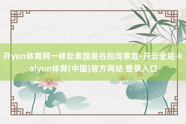 开yun体育网一样赴泰国曼谷拍戏事宜-开云全站·kaiyun体育(中国)官方网站 登录入口