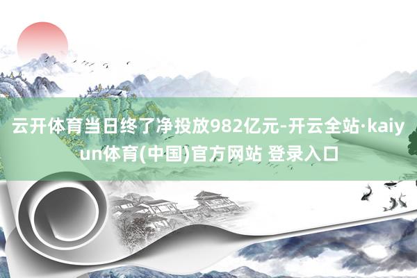云开体育当日终了净投放982亿元-开云全站·kaiyun体育(中国)官方网站 登录入口