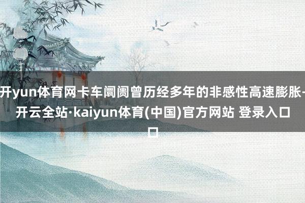 开yun体育网卡车阛阓曾历经多年的非感性高速膨胀-开云全站·kaiyun体育(中国)官方网站 登录入口