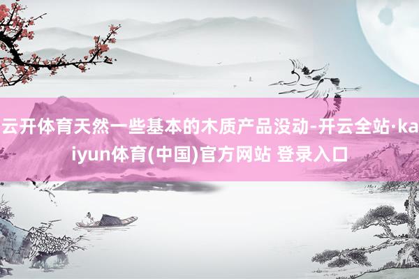 云开体育天然一些基本的木质产品没动-开云全站·kaiyun体育(中国)官方网站 登录入口