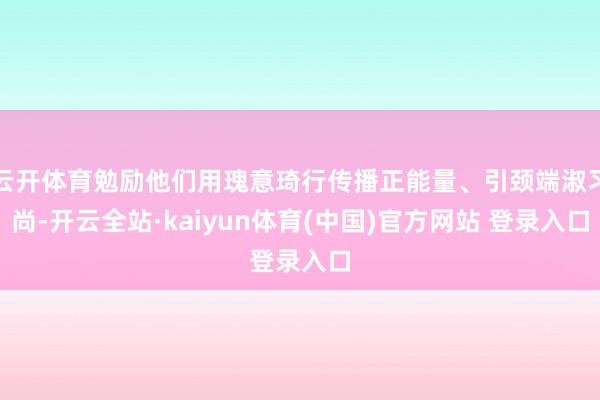 云开体育勉励他们用瑰意琦行传播正能量、引颈端淑习尚-开云全站·kaiyun体育(中国)官方网站 登录入口
