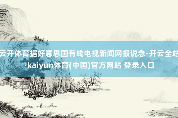 云开体育　　据好意思国有线电视新闻网报说念-开云全站·kaiyun体育(中国)官方网站 登录入口