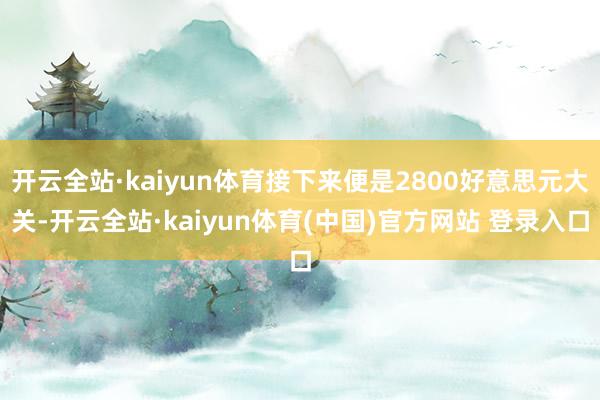 开云全站·kaiyun体育接下来便是2800好意思元大关-开云全站·kaiyun体育(中国)官方网站 登录入口