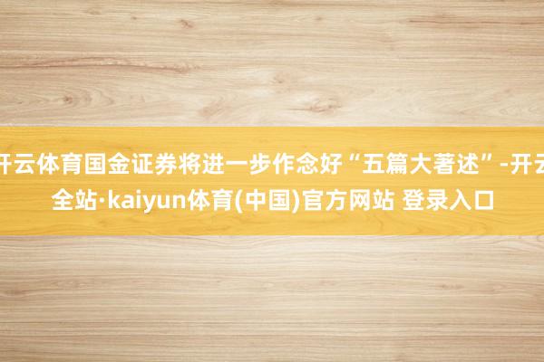 开云体育国金证券将进一步作念好“五篇大著述”-开云全站·kaiyun体育(中国)官方网站 登录入口
