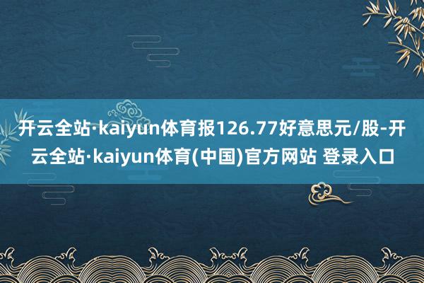开云全站·kaiyun体育报126.77好意思元/股-开云全站·kaiyun体育(中国)官方网站 登录入口