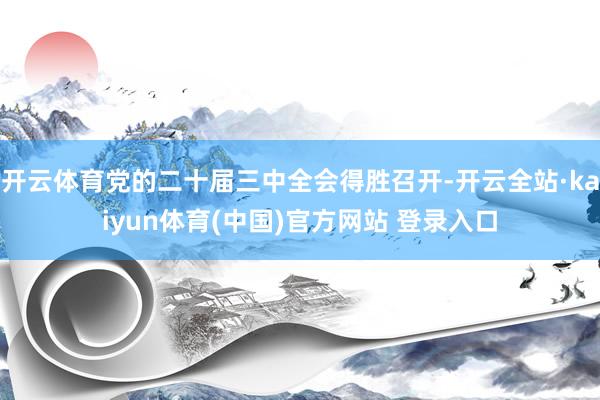 开云体育党的二十届三中全会得胜召开-开云全站·kaiyun体育(中国)官方网站 登录入口