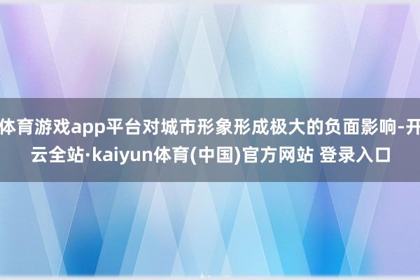 体育游戏app平台对城市形象形成极大的负面影响-开云全站·kaiyun体育(中国)官方网站 登录入口