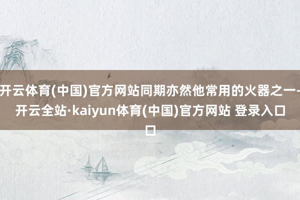 开云体育(中国)官方网站同期亦然他常用的火器之一-开云全站·kaiyun体育(中国)官方网站 登录入口