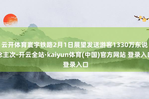 云开体育寰宇铁路2月1日展望发送游客1330万东说念主次-开云全站·kaiyun体育(中国)官方网站 登录入口