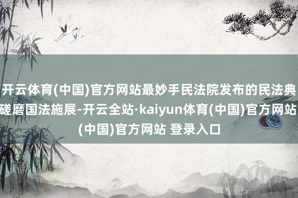 开云体育(中国)官方网站最妙手民法院发布的民法典婚配家庭磋磨国法施展-开云全站·kaiyun体育(中国)官方网站 登录入口