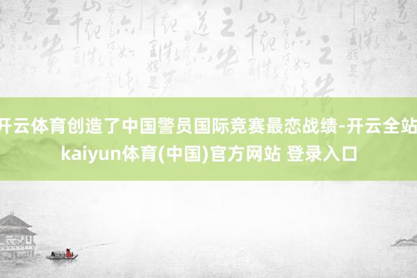 开云体育创造了中国警员国际竞赛最恋战绩-开云全站·kaiyun体育(中国)官方网站 登录入口