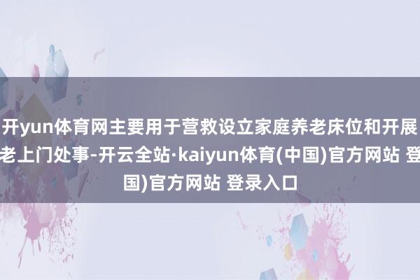 开yun体育网主要用于营救设立家庭养老床位和开展居家养老上门处事-开云全站·kaiyun体育(中国)官方网站 登录入口