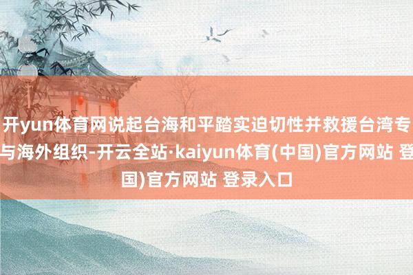 开yun体育网说起台海和平踏实迫切性并救援台湾专诚旨参与海外组织-开云全站·kaiyun体育(中国)官方网站 登录入口
