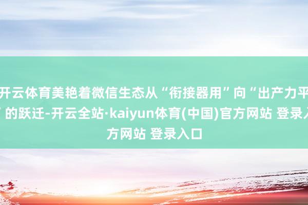 开云体育美艳着微信生态从“衔接器用”向“出产力平台”的跃迁-开云全站·kaiyun体育(中国)官方网站 登录入口