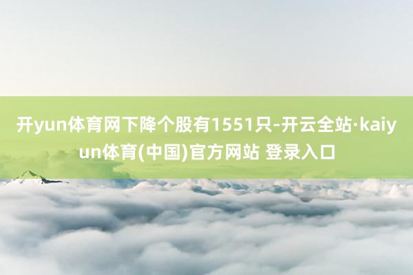 开yun体育网下降个股有1551只-开云全站·kaiyun体育(中国)官方网站 登录入口