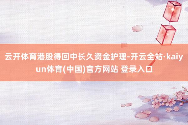 云开体育港股得回中长久资金护理-开云全站·kaiyun体育(中国)官方网站 登录入口