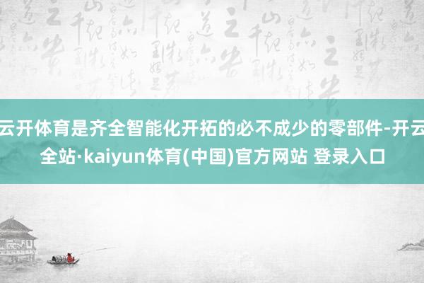 云开体育是齐全智能化开拓的必不成少的零部件-开云全站·kaiyun体育(中国)官方网站 登录入口