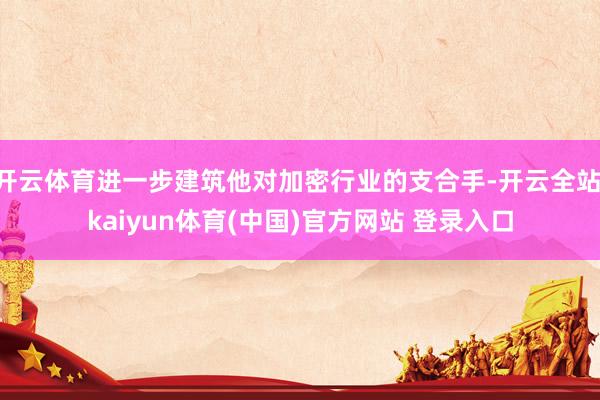 开云体育进一步建筑他对加密行业的支合手-开云全站·kaiyun体育(中国)官方网站 登录入口
