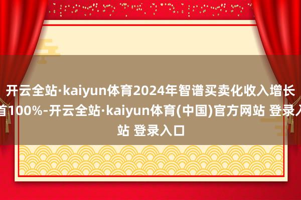 开云全站·kaiyun体育2024年智谱买卖化收入增长开首100%-开云全站·kaiyun体育(中国)官方网站 登录入口