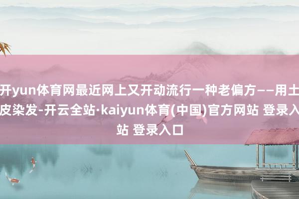 开yun体育网最近网上又开动流行一种老偏方——用土豆皮染发-开云全站·kaiyun体育(中国)官方网站 登录入口