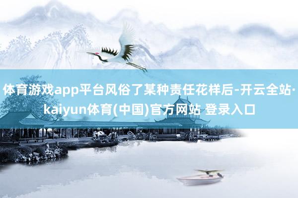 体育游戏app平台风俗了某种责任花样后-开云全站·kaiyun体育(中国)官方网站 登录入口