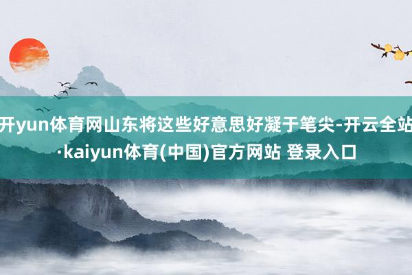 开yun体育网山东将这些好意思好凝于笔尖-开云全站·kaiyun体育(中国)官方网站 登录入口