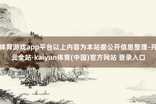 体育游戏app平台以上内容为本站据公开信息整理-开云全站·kaiyun体育(中国)官方网站 登录入口