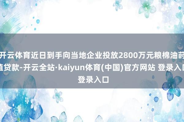 开云体育近日到手向当地企业投放2800万元粮棉油莳植贷款-开云全站·kaiyun体育(中国)官方网站 登录入口