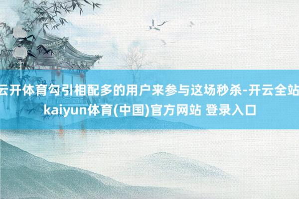 云开体育勾引相配多的用户来参与这场秒杀-开云全站·kaiyun体育(中国)官方网站 登录入口