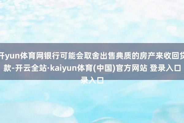 开yun体育网银行可能会取舍出售典质的房产来收回贷款-开云全站·kaiyun体育(中国)官方网站 登录入口